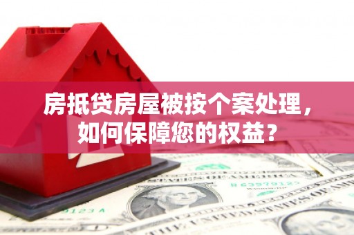 独山房抵贷房屋被按个案处理，如何保障您的权益？