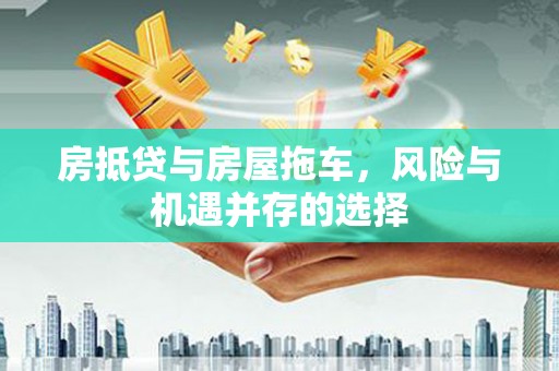 福鼎房抵贷与房屋拖车，风险与机遇并存的选择