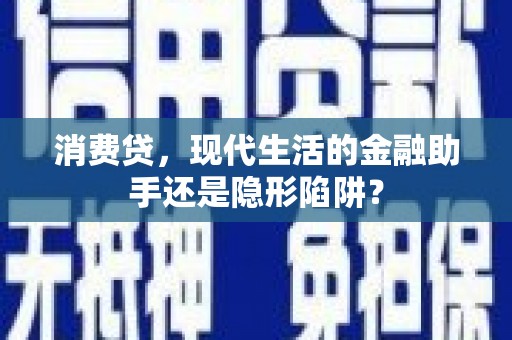 德庆消费贷，现代生活的金融助手还是隐形陷阱？
