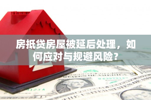北京房抵贷房屋被延后处理，如何应对与规避风险？