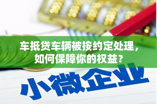 沧州车抵贷车辆被按约定处理，如何保障你的权益？