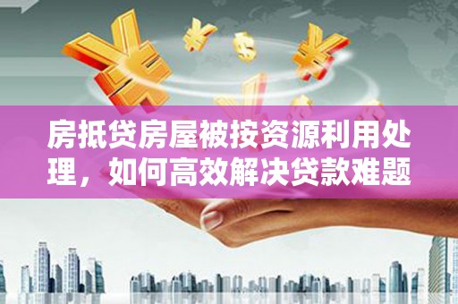 泰兴房抵贷房屋被按资源利用处理，如何高效解决贷款难题？