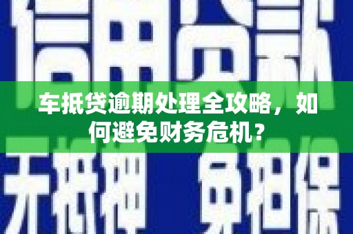 茄萣车抵贷逾期处理全攻略，如何避免财务危机？