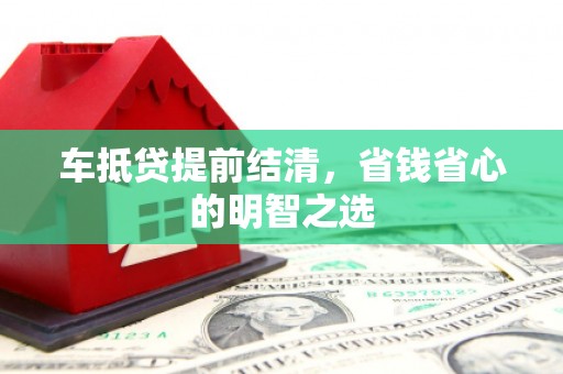 彭阳车抵贷提前结清，省钱省心的明智之选