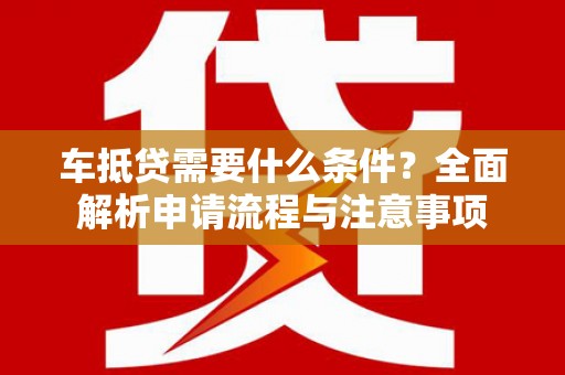 土库车抵贷需要什么条件？全面解析申请流程与注意事项