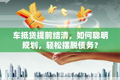 宣汉车抵贷提前结清，如何聪明规划，轻松摆脱债务？