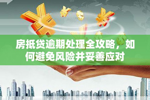 丘北房抵贷逾期处理全攻略，如何避免风险并妥善应对