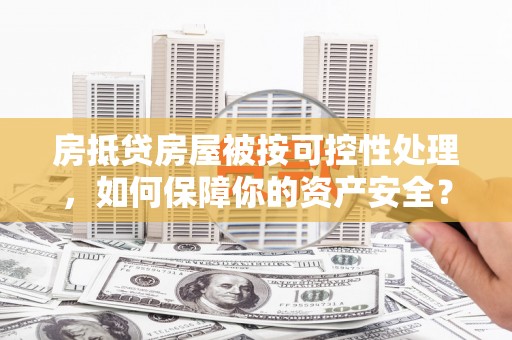 建华房抵贷房屋被按可控性处理，如何保障你的资产安全？