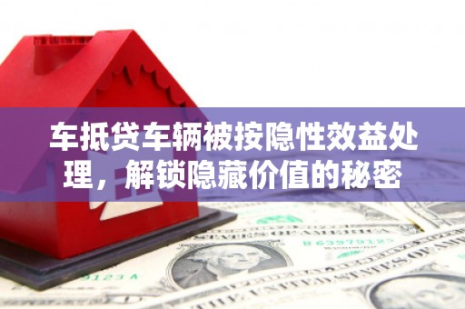 广宁车抵贷车辆被按隐性效益处理，解锁隐藏价值的秘密